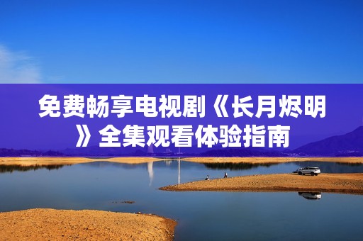 免费畅享电视剧《长月烬明》全集观看体验指南