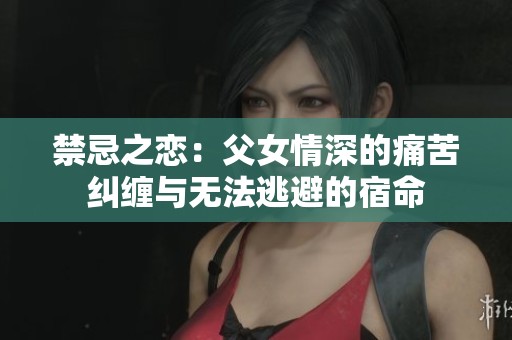 禁忌之恋：父女情深的痛苦纠缠与无法逃避的宿命