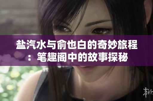 盐汽水与俞也白的奇妙旅程：笔趣阁中的故事探秘