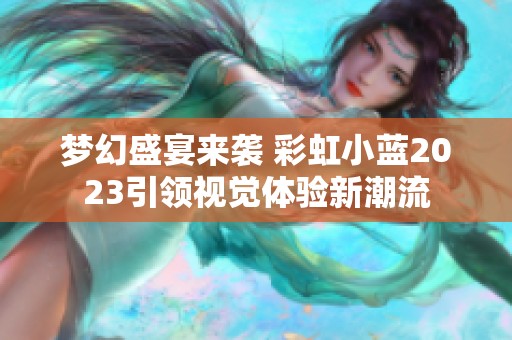 梦幻盛宴来袭 彩虹小蓝2023引领视觉体验新潮流