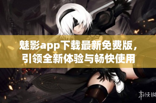 魅影app下载最新免费版，引领全新体验与畅快使用