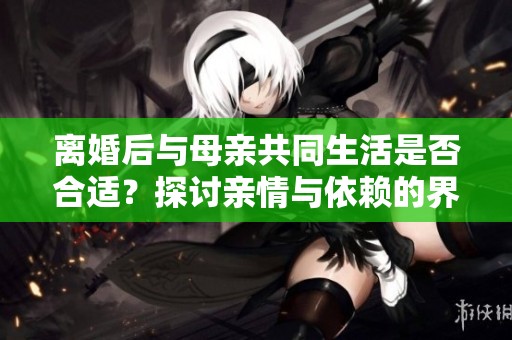 离婚后与母亲共同生活是否合适？探讨亲情与依赖的界限