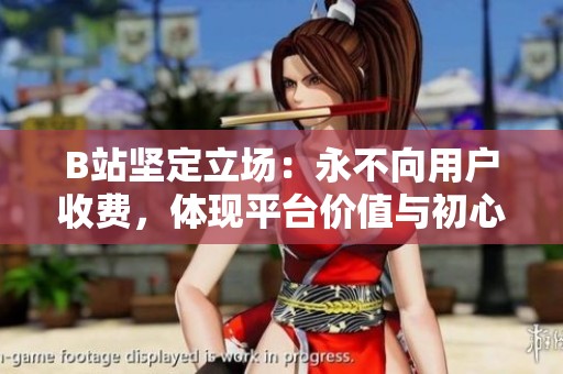 B站坚定立场：永不向用户收费，体现平台价值与初心
