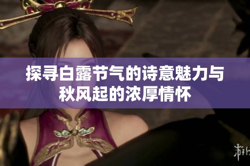 探寻白露节气的诗意魅力与秋风起的浓厚情怀