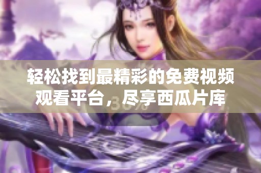 轻松找到最精彩的免费视频观看平台，尽享西瓜片库