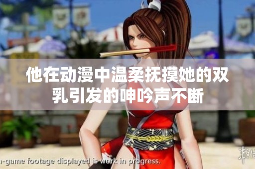 他在动漫中温柔抚摸她的双乳引发的呻吟声不断
