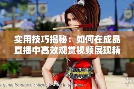 实用技巧揭秘：如何在成品直播中高效观赏视频展现精彩内容