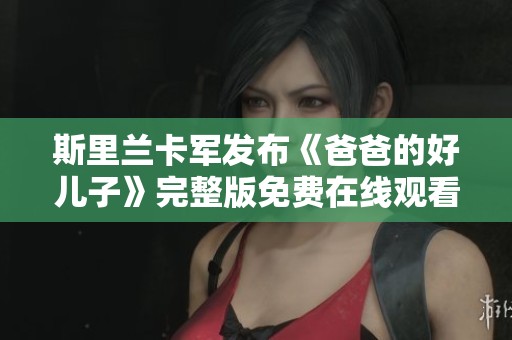 斯里兰卡军发布《爸爸的好儿子》完整版免费在线观看新资源