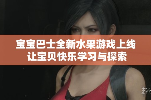 宝宝巴士全新水果游戏上线 让宝贝快乐学习与探索