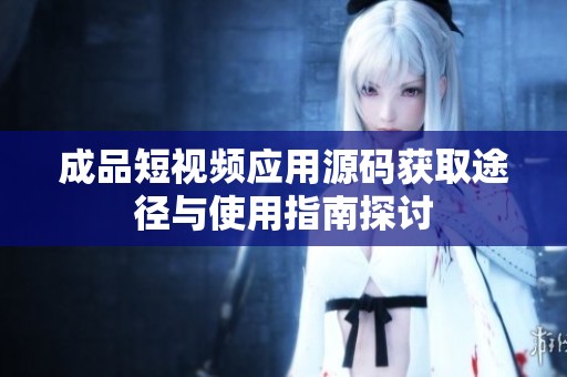 成品短视频应用源码获取途径与使用指南探讨