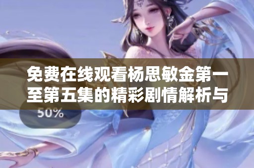 免费在线观看杨思敏金第一至第五集的精彩剧情解析与推荐