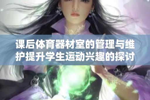 课后体育器材室的管理与维护提升学生运动兴趣的探讨