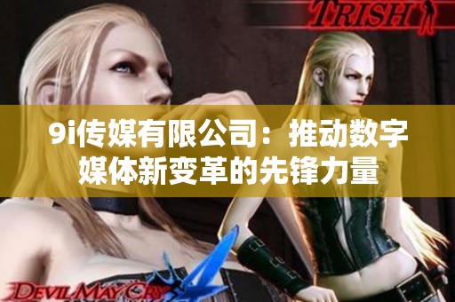 9i传媒有限公司：推动数字媒体新变革的先锋力量