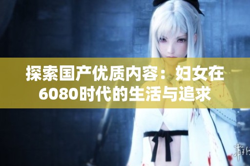 探索国产优质内容：妇女在6080时代的生活与追求
