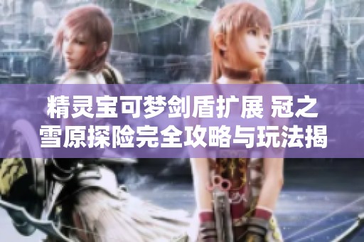 精灵宝可梦剑盾扩展 冠之雪原探险完全攻略与玩法揭秘