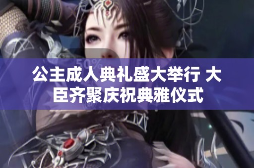 公主成人典礼盛大举行 大臣齐聚庆祝典雅仪式