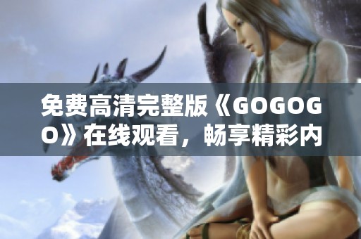 免费高清完整版《GOGOGO》在线观看，畅享精彩内容热潮