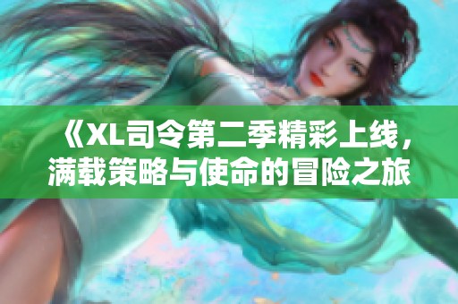 《XL司令第二季精彩上线，满载策略与使命的冒险之旅》