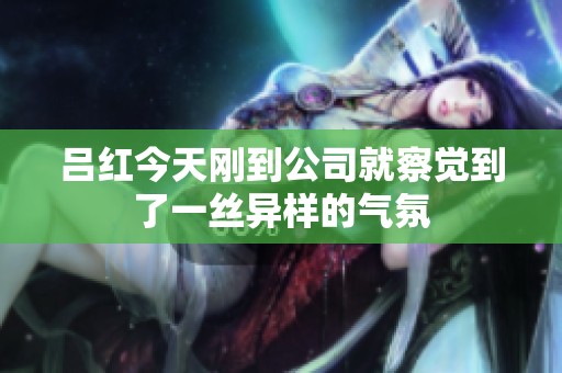 吕红今天刚到公司就察觉到了一丝异样的气氛