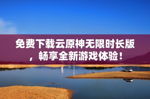 免费下载云原神无限时长版，畅享全新游戏体验！