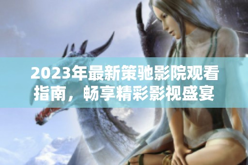 2023年最新策驰影院观看指南，畅享精彩影视盛宴