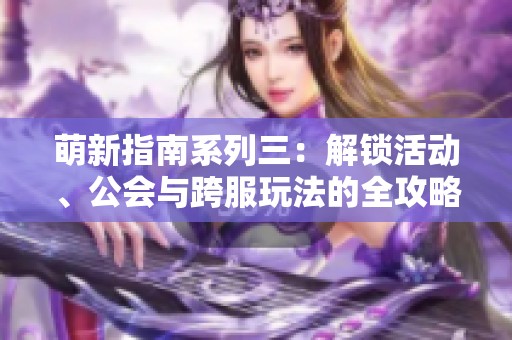 萌新指南系列三：解锁活动、公会与跨服玩法的全攻略