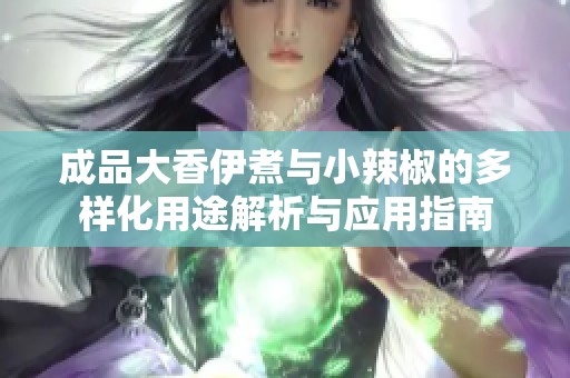 成品大香伊煮与小辣椒的多样化用途解析与应用指南