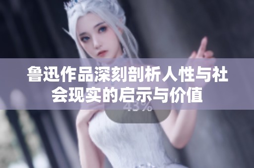 鲁迅作品深刻剖析人性与社会现实的启示与价值