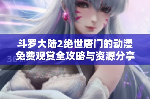 斗罗大陆2绝世唐门的动漫免费观赏全攻略与资源分享