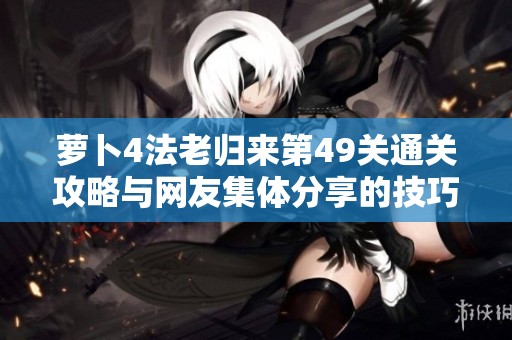 萝卜4法老归来第49关通关攻略与网友集体分享的技巧分析