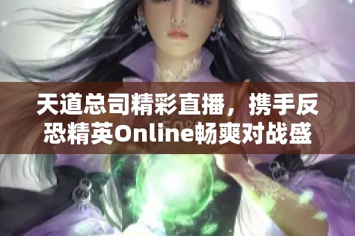 天道总司精彩直播，携手反恐精英Online畅爽对战盛宴