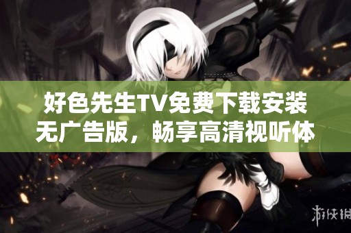 好色先生TV免费下载安装无广告版，畅享高清视听体验