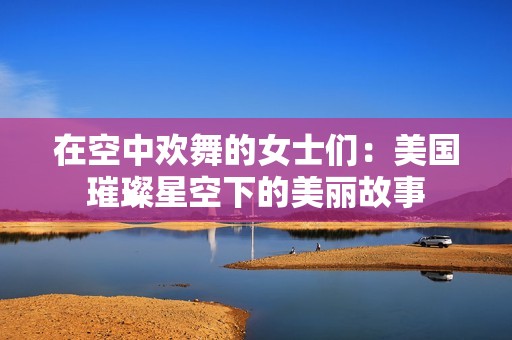 在空中欢舞的女士们：美国璀璨星空下的美丽故事
