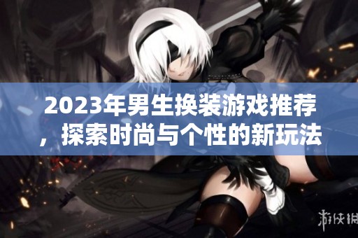 2023年男生换装游戏推荐，探索时尚与个性的新玩法