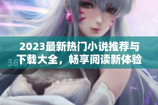 2023最新热门小说推荐与下载大全，畅享阅读新体验