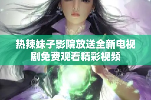 热辣妹子影院放送全新电视剧免费观看精彩视频