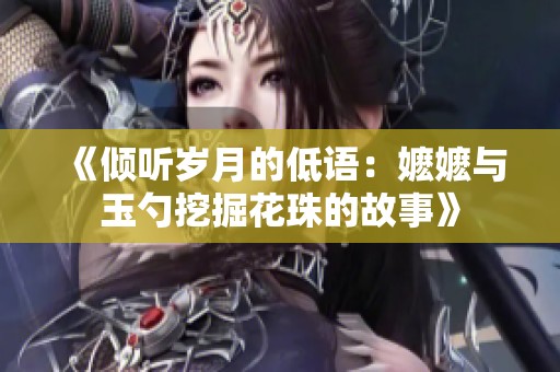 《倾听岁月的低语：嬷嬷与玉勺挖掘花珠的故事》