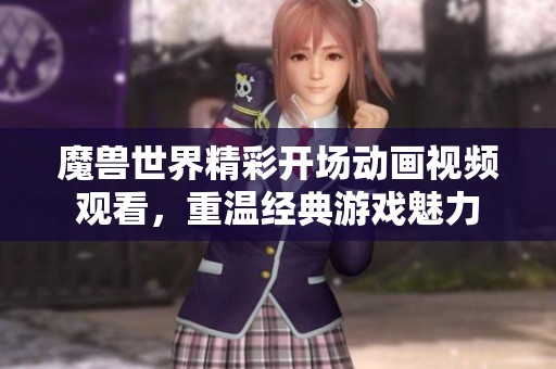 魔兽世界精彩开场动画视频观看，重温经典游戏魅力