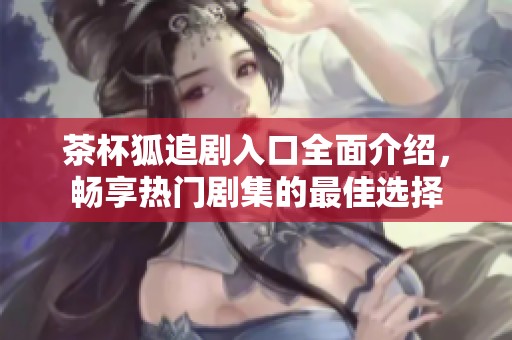 茶杯狐追剧入口全面介绍，畅享热门剧集的最佳选择