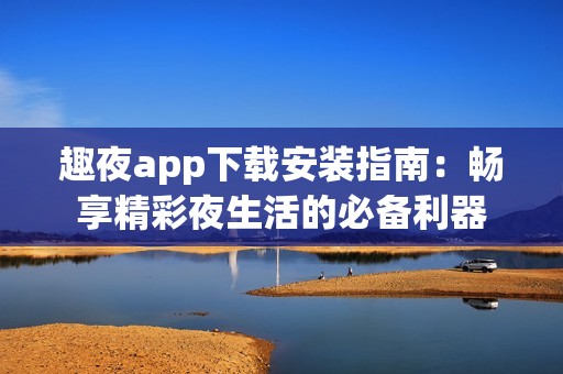 趣夜app下载安装指南：畅享精彩夜生活的必备利器