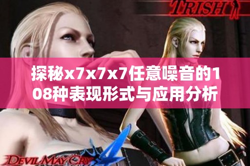 探秘x7x7x7任意噪音的108种表现形式与应用分析