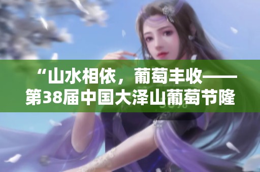 “山水相依，葡萄丰收——第38届中国大泽山葡萄节隆重开幕”
