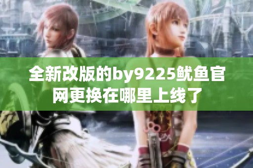 全新改版的by9225鱿鱼官网更换在哪里上线了