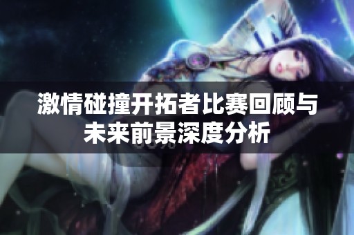激情碰撞开拓者比赛回顾与未来前景深度分析