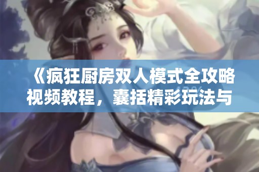 《疯狂厨房双人模式全攻略视频教程，囊括精彩玩法与技巧》