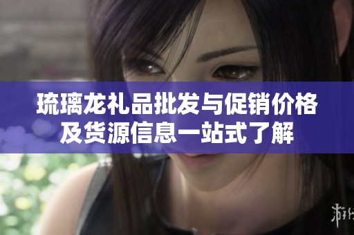 琉璃龙礼品批发与促销价格及货源信息一站式了解