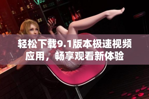 轻松下载9.1版本极速视频应用，畅享观看新体验