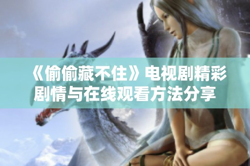 《偷偷藏不住》电视剧精彩剧情与在线观看方法分享