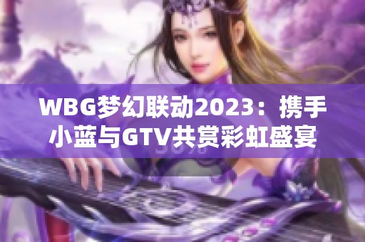 WBG梦幻联动2023：携手小蓝与GTV共赏彩虹盛宴