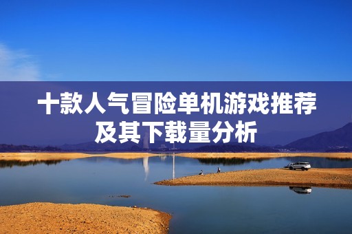 十款人气冒险单机游戏推荐及其下载量分析